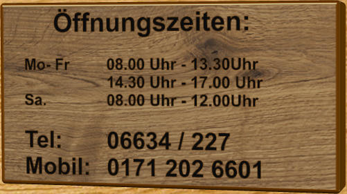 ffnungszeiten:      Mo- Fr 		08.00 Uhr - 13.30Uhr   14.30 Uhr - 17.00 Uhr    Sa.          	08.00 Uhr - 12.00Uhr    Tel:      	06634 / 227   Mobil:  	0171 202 6601